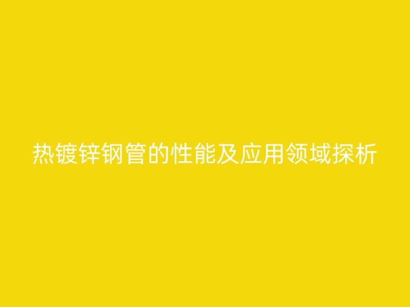 熱鍍鋅鋼管的性能及應用領域探析