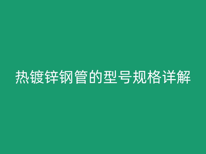 熱鍍鋅鋼管的型號(hào)規(guī)格詳解