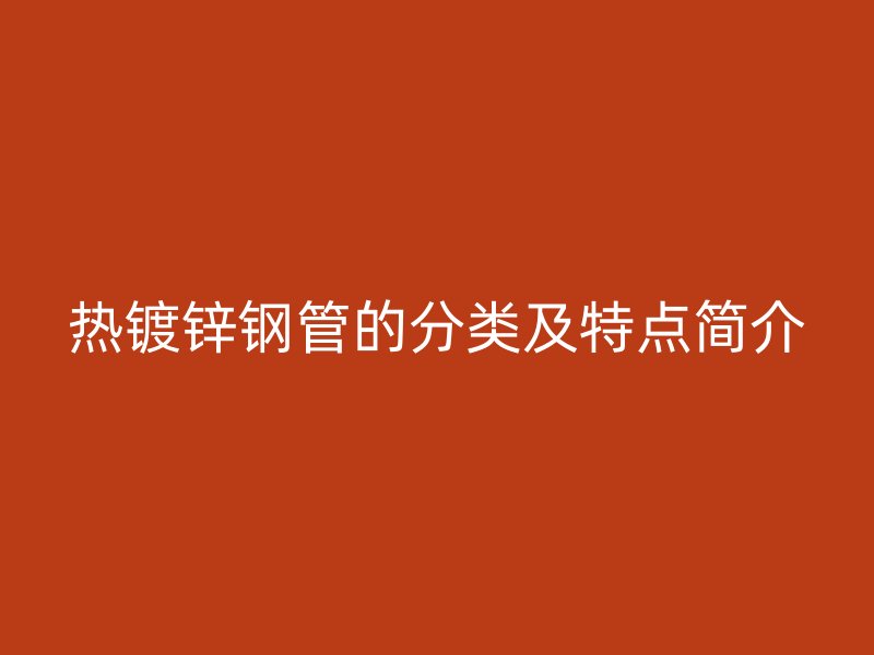 熱鍍鋅鋼管的分類及特點(diǎn)簡介