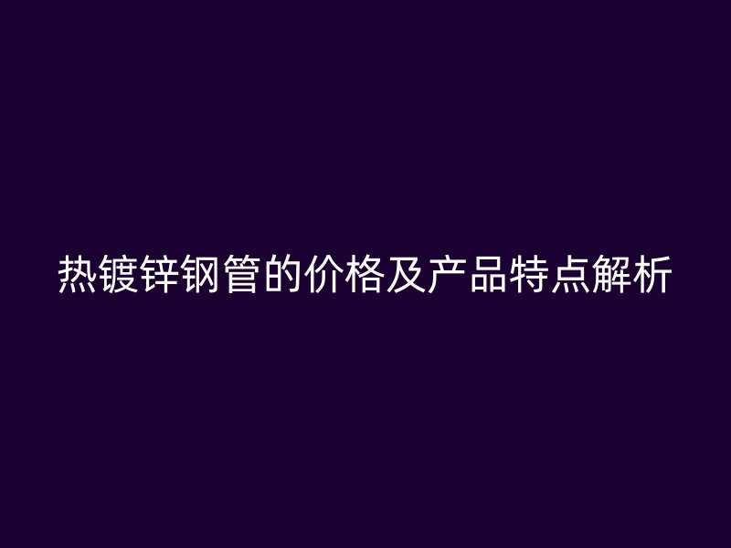 熱鍍鋅鋼管的價(jià)格及產(chǎn)品特點(diǎn)解析