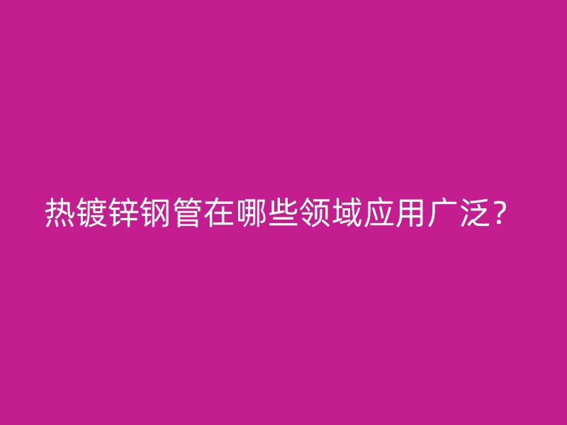 熱鍍鋅鋼管在哪些領(lǐng)域應(yīng)用廣泛？