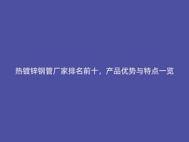 熱鍍鋅鋼管廠家排名前十，產(chǎn)品優(yōu)勢(shì)與特點(diǎn)一覽