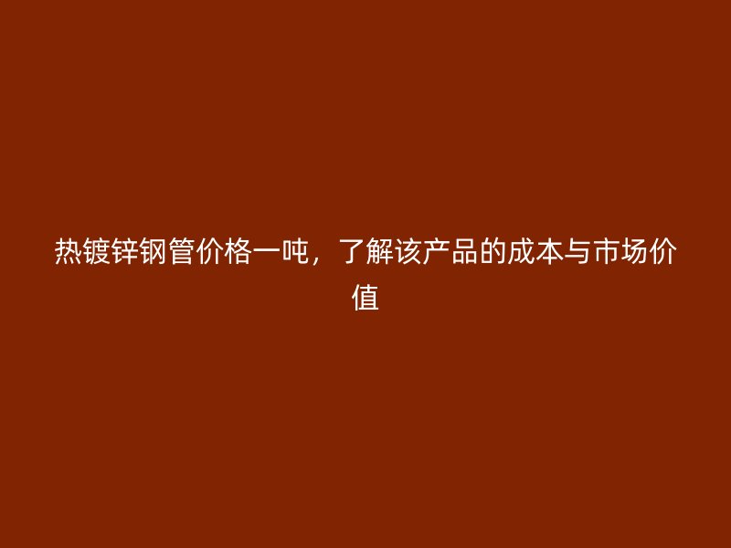 熱鍍鋅鋼管價格一噸，了解該產品的成本與市場價值