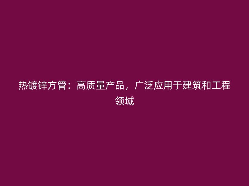 熱鍍鋅方管：高質量產品，廣泛應用于建筑和工程領域