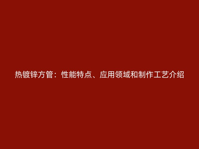 熱鍍鋅方管：性能特點(diǎn)、應(yīng)用領(lǐng)域和制作工藝介紹