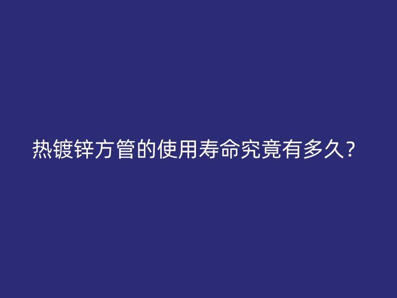 熱鍍鋅方管的使用壽命究竟有多久？