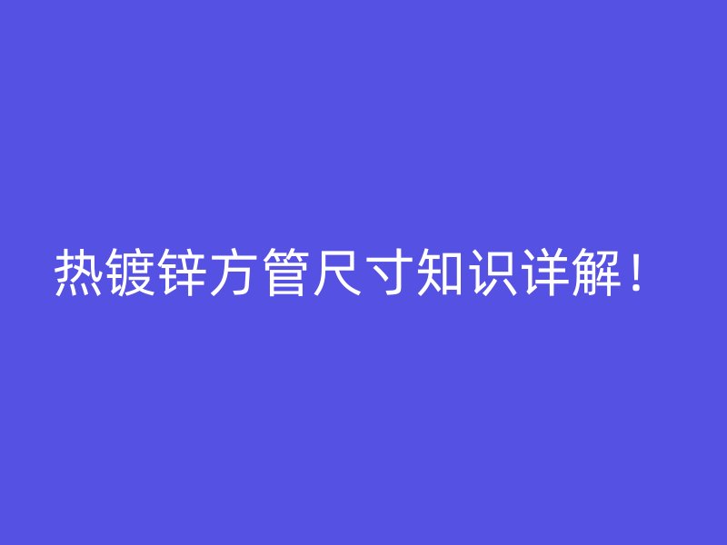 熱鍍鋅方管尺寸知識(shí)詳解！