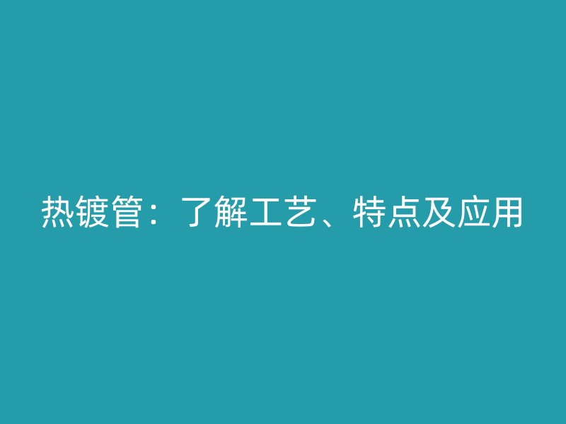 熱鍍管：了解工藝、特點(diǎn)及應(yīng)用
