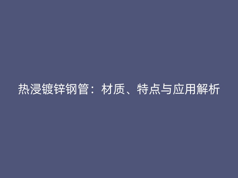 熱浸鍍鋅鋼管：材質(zhì)、特點(diǎn)與應(yīng)用解析