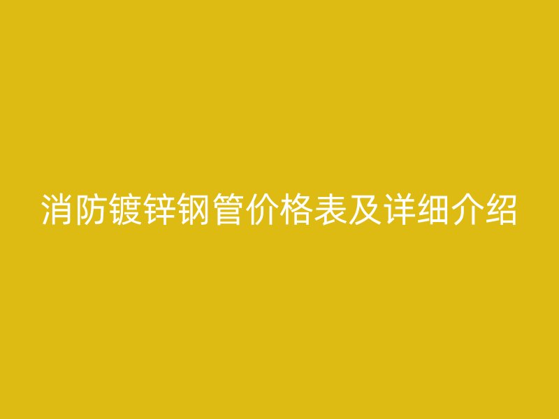 消防鍍鋅鋼管價(jià)格表及詳細(xì)介紹