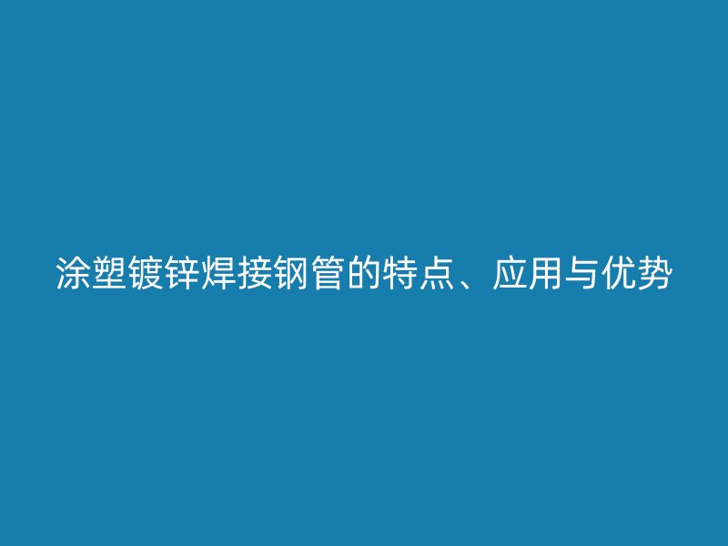涂塑鍍鋅焊接鋼管的特點(diǎn)、應(yīng)用與優(yōu)勢(shì)
