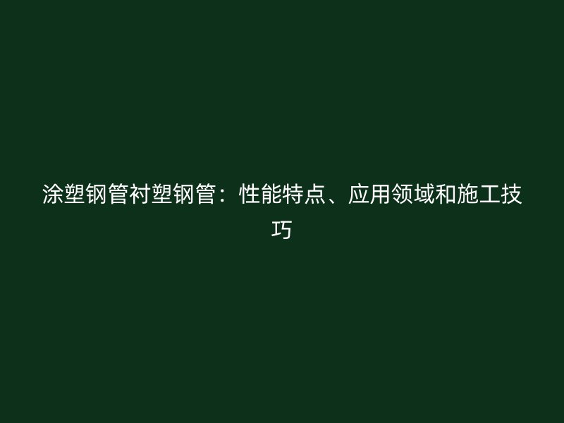 涂塑鋼管襯塑鋼管：性能特點(diǎn)、應(yīng)用領(lǐng)域和施工技巧