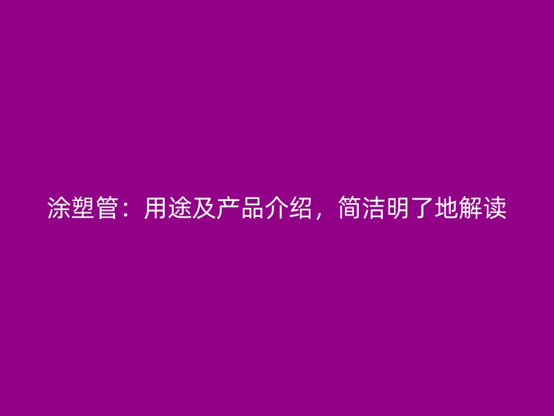 涂塑管：用途及產(chǎn)品介紹，簡潔明了地解讀