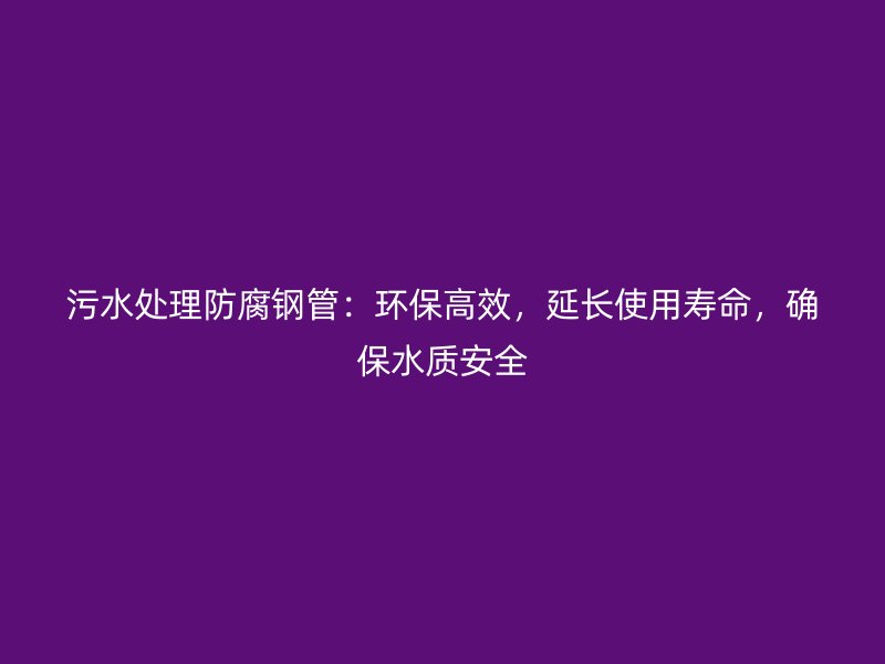 污水處理防腐鋼管：環(huán)保高效，延長使用壽命，確保水質(zhì)安全