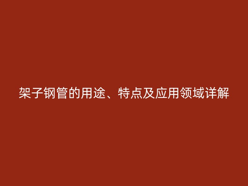 架子鋼管的用途、特點及應(yīng)用領(lǐng)域詳解