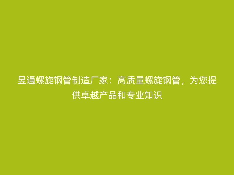 昱通螺旋鋼管制造廠家：高質(zhì)量螺旋鋼管，為您提供卓越產(chǎn)品和專業(yè)知識(shí)