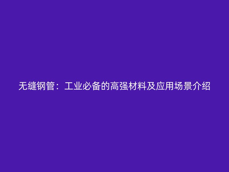 無縫鋼管：工業(yè)必備的高強(qiáng)材料及應(yīng)用場景介紹