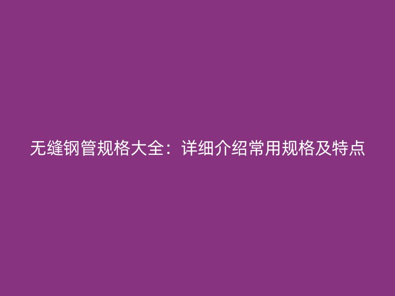 無縫鋼管規(guī)格大全：詳細介紹常用規(guī)格及特點
