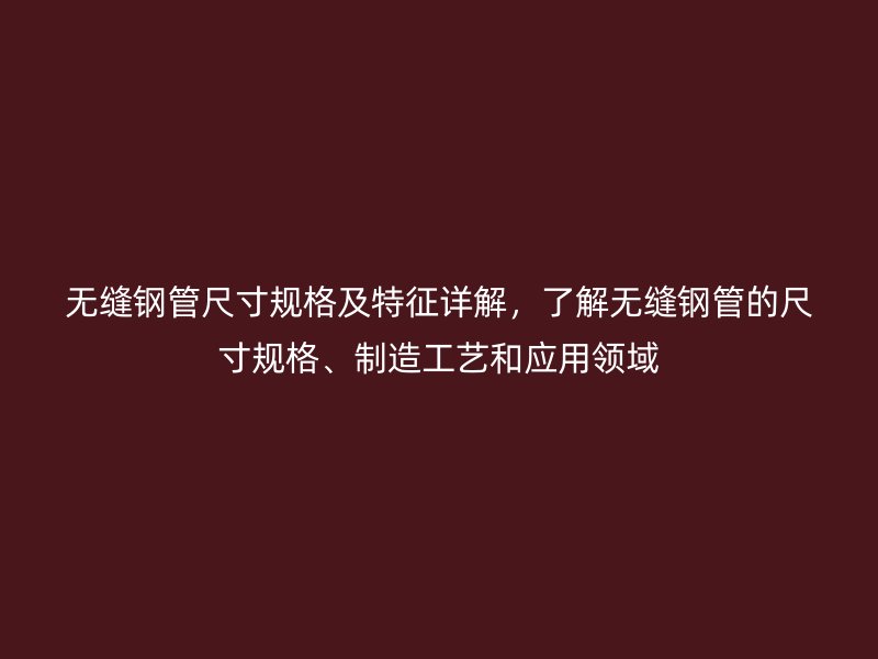 無縫鋼管尺寸規(guī)格及特征詳解，了解無縫鋼管的尺寸規(guī)格、制造工藝和應(yīng)用領(lǐng)域