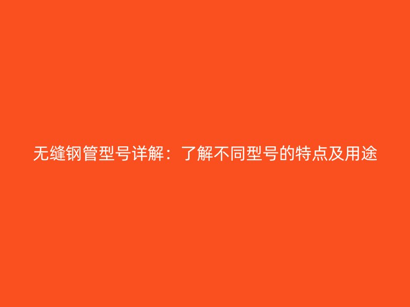 無縫鋼管型號(hào)詳解：了解不同型號(hào)的特點(diǎn)及用途