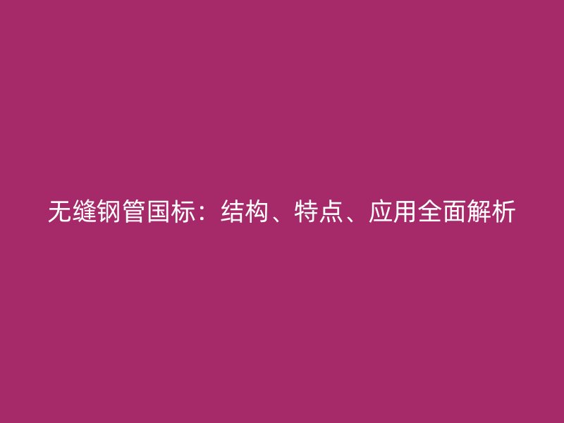 無縫鋼管國(guó)標(biāo)：結(jié)構(gòu)、特點(diǎn)、應(yīng)用全面解析