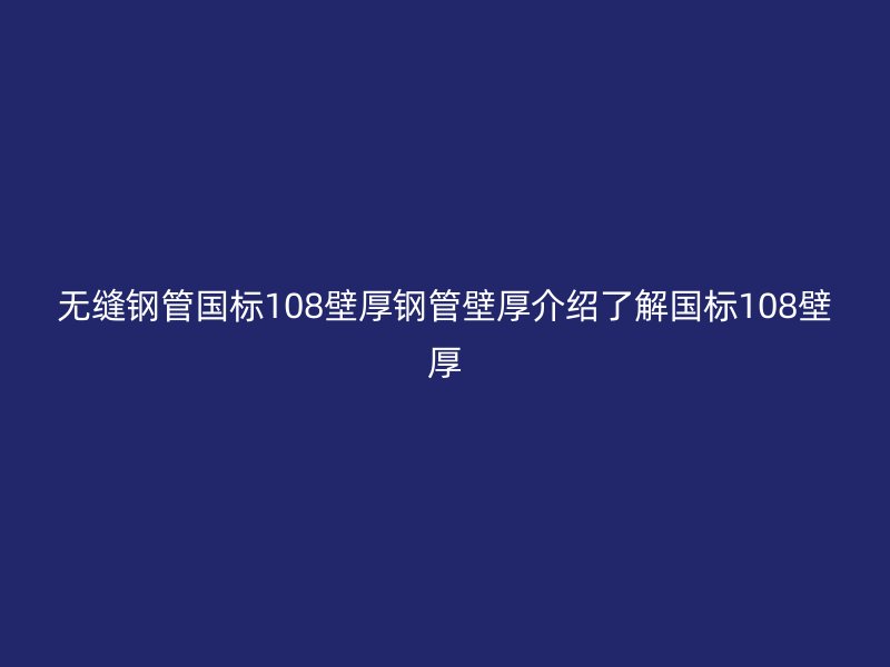 無(wú)縫鋼管國(guó)標(biāo)108壁厚鋼管壁厚介紹了解國(guó)標(biāo)108壁厚