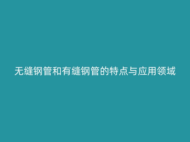 無縫鋼管和有縫鋼管的特點與應用領域