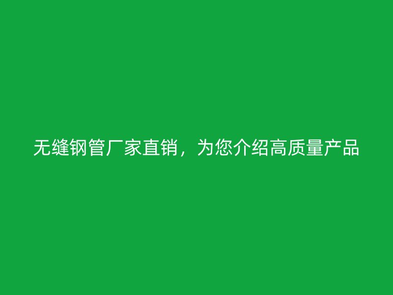 無(wú)縫鋼管廠家直銷(xiāo)，為您介紹高質(zhì)量產(chǎn)品