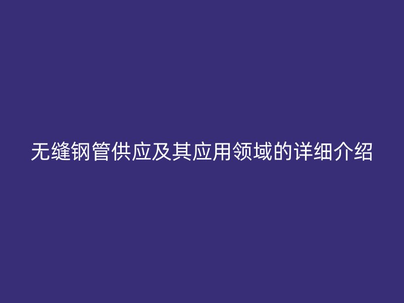 無(wú)縫鋼管供應(yīng)及其應(yīng)用領(lǐng)域的詳細(xì)介紹
