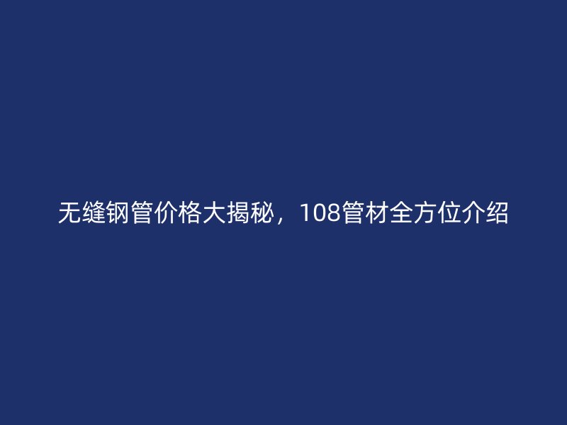無縫鋼管價格大揭秘，108管材全方位介紹