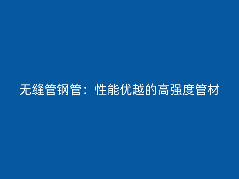 無(wú)縫管鋼管：性能優(yōu)越的高強(qiáng)度管材