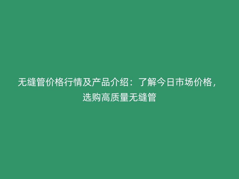 無縫管價格行情及產(chǎn)品介紹：了解今日市場價格，選購高質(zhì)量無縫管