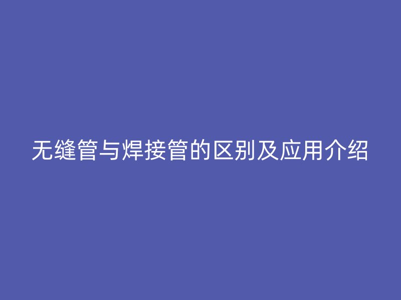 無縫管與焊接管的區(qū)別及應用介紹