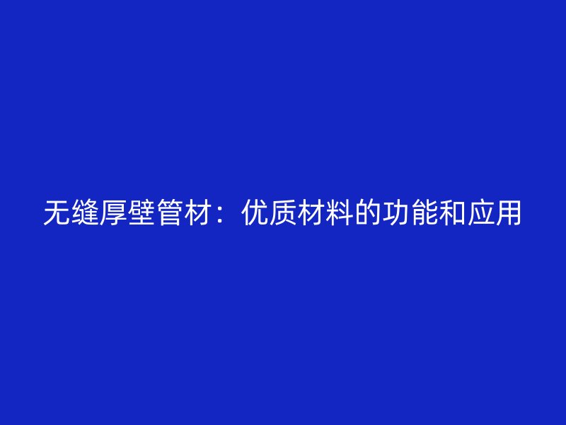 無縫厚壁管材：優(yōu)質(zhì)材料的功能和應(yīng)用