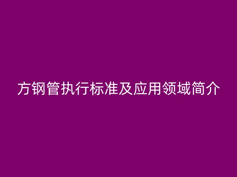 方鋼管執(zhí)行標準及應(yīng)用領(lǐng)域簡介