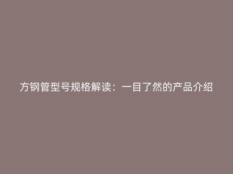 方鋼管型號(hào)規(guī)格解讀：一目了然的產(chǎn)品介紹