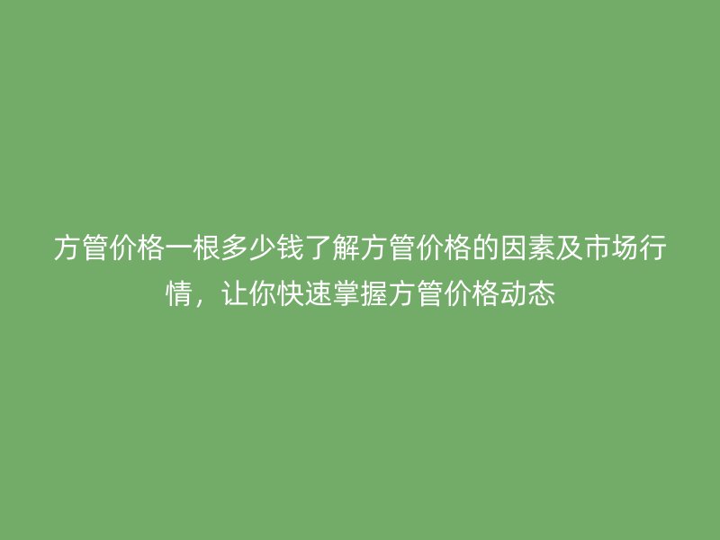 方管價(jià)格一根多少錢了解方管價(jià)格的因素及市場行情，讓你快速掌握方管價(jià)格動(dòng)態(tài)