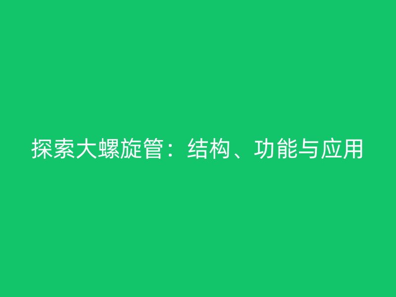 探索大螺旋管：結(jié)構(gòu)、功能與應(yīng)用