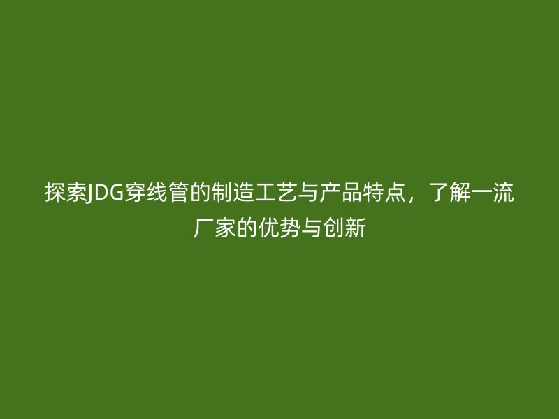 探索JDG穿線管的制造工藝與產(chǎn)品特點，了解一流廠家的優(yōu)勢與創(chuàng)新