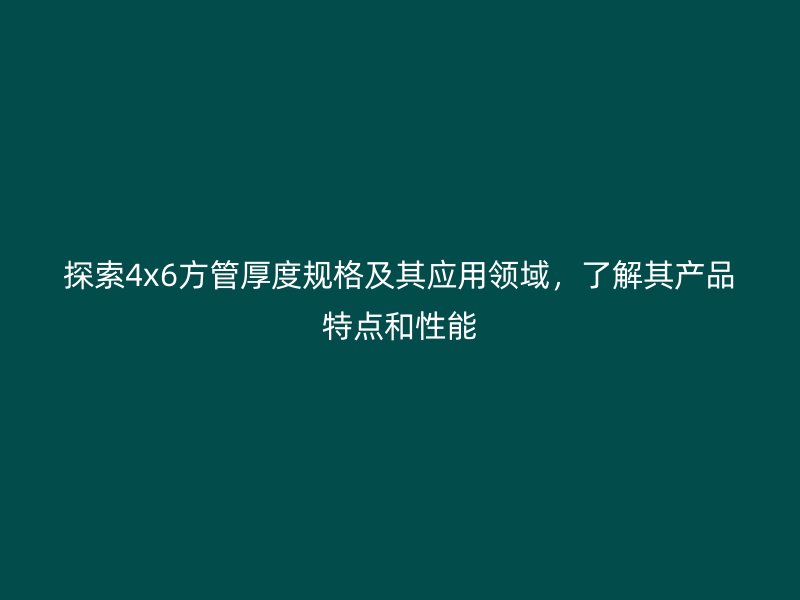 探索4x6方管厚度規(guī)格及其應用領域，了解其產品特點和性能
