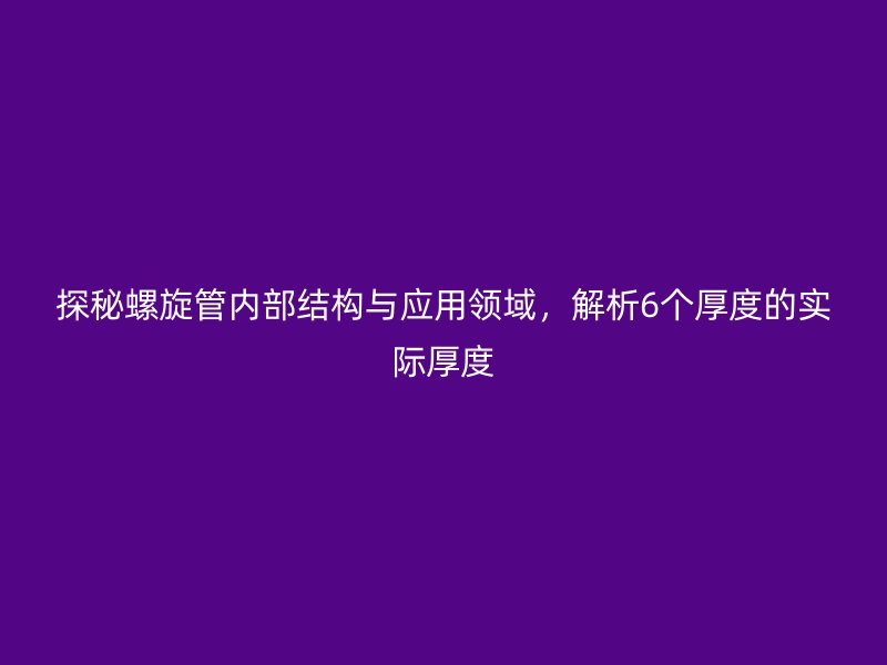 探秘螺旋管內(nèi)部結(jié)構(gòu)與應(yīng)用領(lǐng)域，解析6個(gè)厚度的實(shí)際厚度