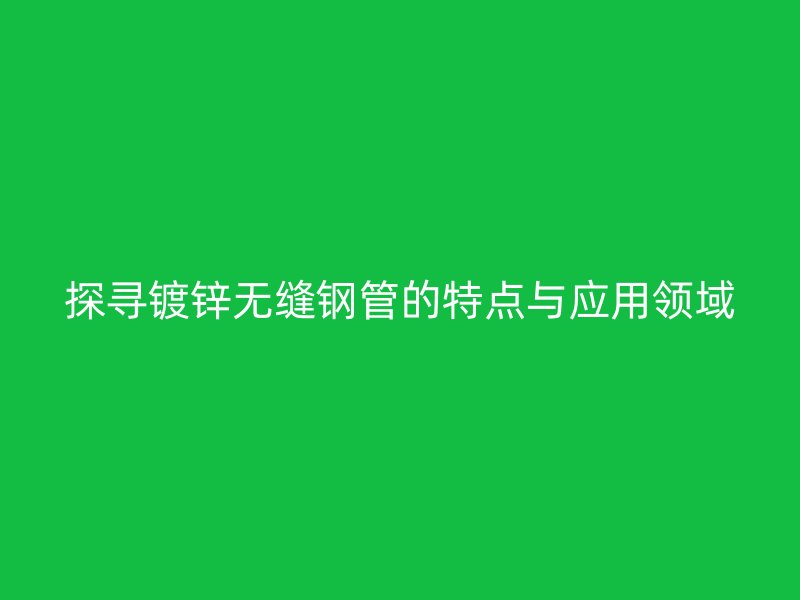 探尋鍍鋅無縫鋼管的特點(diǎn)與應(yīng)用領(lǐng)域
