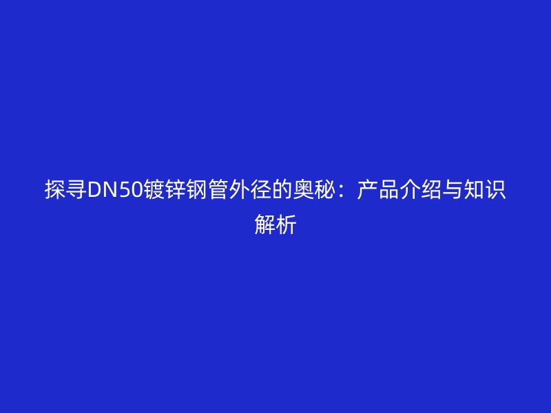 探尋DN50鍍鋅鋼管外徑的奧秘：產(chǎn)品介紹與知識(shí)解析