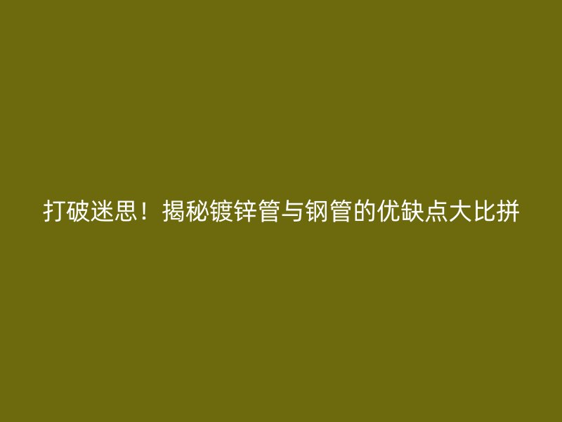 打破迷思！揭秘鍍鋅管與鋼管的優(yōu)缺點(diǎn)大比拼