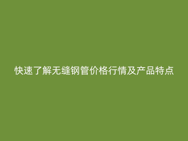 快速了解無縫鋼管價(jià)格行情及產(chǎn)品特點(diǎn)