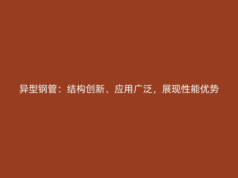 異型鋼管：結(jié)構(gòu)創(chuàng)新、應(yīng)用廣泛，展現(xiàn)性能優(yōu)勢(shì)