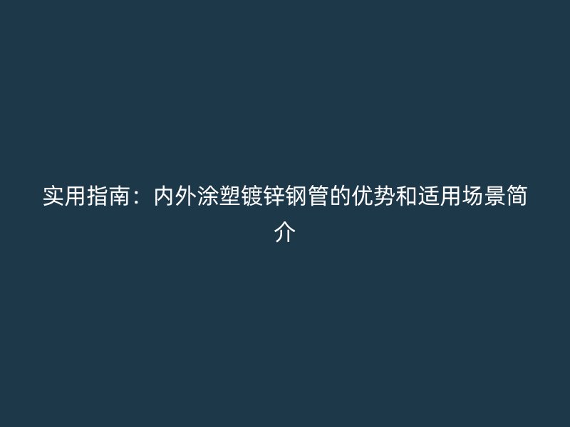 實用指南：內外涂塑鍍鋅鋼管的優(yōu)勢和適用場景簡介