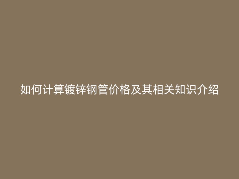 如何計(jì)算鍍鋅鋼管價(jià)格及其相關(guān)知識介紹