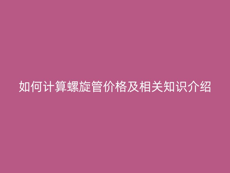 如何計(jì)算螺旋管價(jià)格及相關(guān)知識(shí)介紹