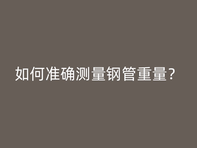 如何準(zhǔn)確測(cè)量鋼管重量？